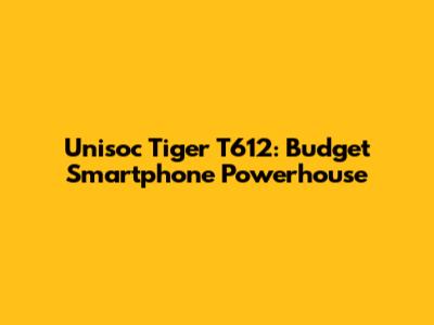 Unisoc Tiger T612: Budget Smartphone Powerhouse