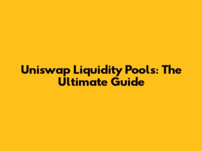 Uniswap Liquidity Pools: The Ultimate Guide
