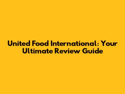 United Food International: Your Ultimate Review Guide
