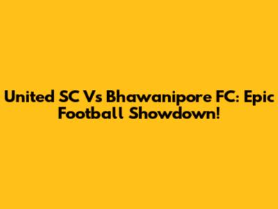 United SC Vs Bhawanipore FC: Epic Football Showdown!