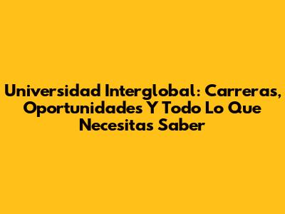 Universidad Interglobal: Carreras, Oportunidades Y Todo Lo Que Necesitas Saber