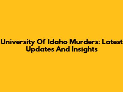 University Of Idaho Murders: Latest Updates And Insights