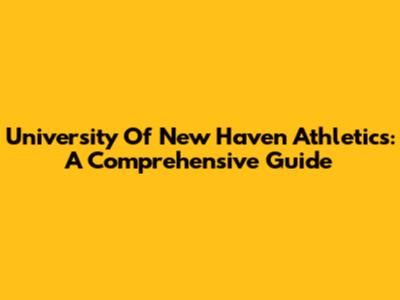University Of New Haven Athletics: A Comprehensive Guide