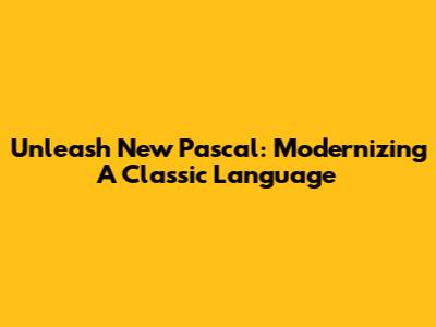 Unleash New Pascal: Modernizing A Classic Language