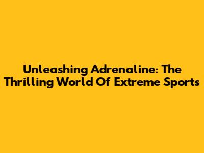 Unleashing Adrenaline: The Thrilling World Of Extreme Sports