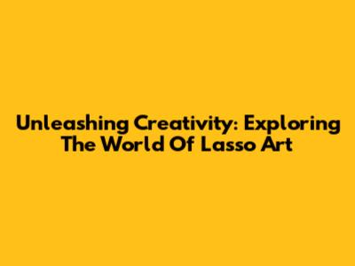 Unleashing Creativity: Exploring The World Of Lasso Art