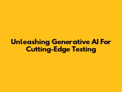 Unleashing Generative AI For Cutting-Edge Testing
