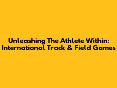 Unleashing The Athlete Within: International Track & Field Games