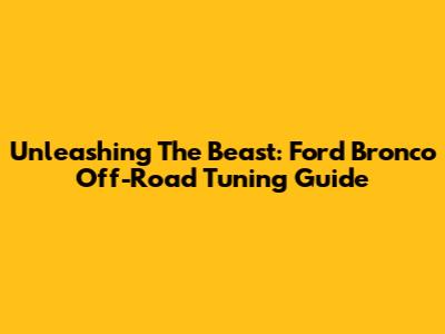 Unleashing The Beast: Ford Bronco Off-Road Tuning Guide