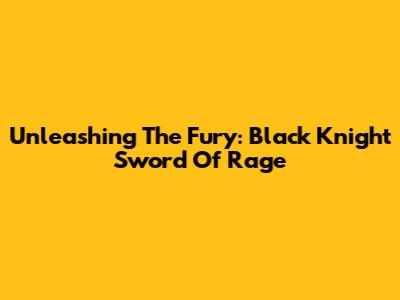 Unleashing The Fury: Black Knight Sword Of Rage