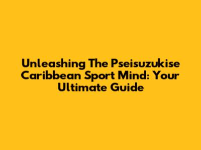 Unleashing The Pseisuzukise Caribbean Sport Mind: Your Ultimate Guide