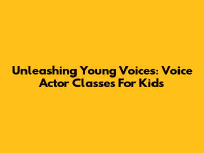 Unleashing Young Voices: Voice Actor Classes For Kids