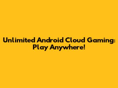 Unlimited Android Cloud Gaming: Play Anywhere!