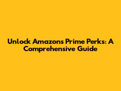 Unlock Amazon's Prime Perks: A Comprehensive Guide