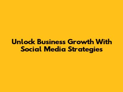 Unlock Business Growth With Social Media Strategies