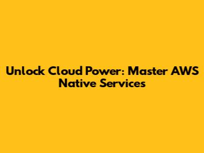 Unlock Cloud Power: Master AWS Native Services