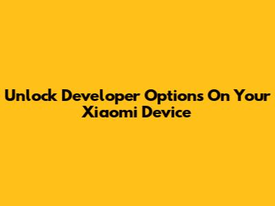 Unlock Developer Options On Your Xiaomi Device