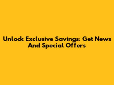 Unlock Exclusive Savings: Get News And Special Offers