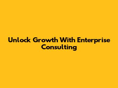 Unlock Growth With Enterprise Consulting