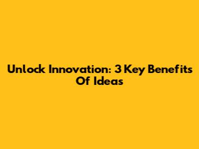 Unlock Innovation: 3 Key Benefits Of Ideas