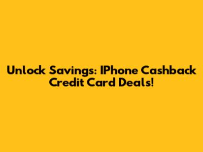 Unlock Savings: IPhone Cashback Credit Card Deals!
