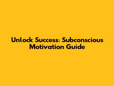 Unlock Success: Subconscious Motivation Guide