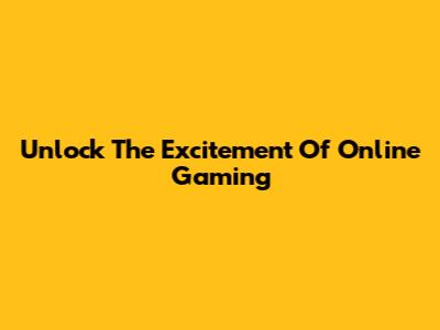 Unlock The Excitement Of Online Gaming