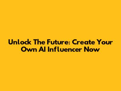 Unlock The Future: Create Your Own AI Influencer Now