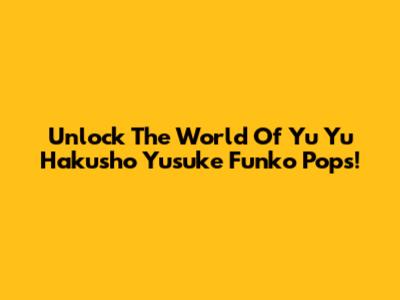 Unlock The World Of Yu Yu Hakusho Yusuke Funko Pops!