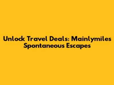 Unlock Travel Deals: Mainlymiles Spontaneous Escapes