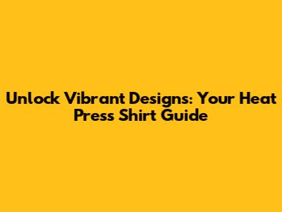 Unlock Vibrant Designs: Your Heat Press Shirt Guide