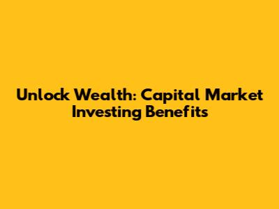 Unlock Wealth: Capital Market Investing Benefits