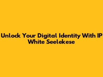 Unlock Your Digital Identity With IP White Seelekese