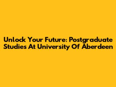 Unlock Your Future: Postgraduate Studies At University Of Aberdeen
