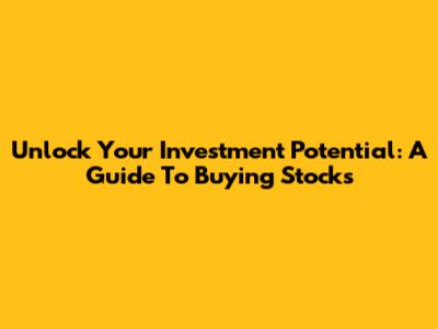 Unlock Your Investment Potential: A Guide To Buying Stocks