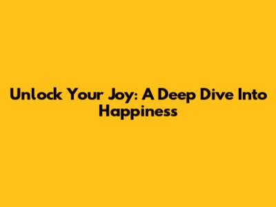 Unlock Your Joy: A Deep Dive Into Happiness