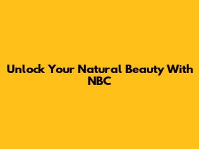 Unlock Your Natural Beauty With NBC