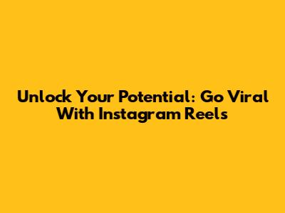 Unlock Your Potential: Go Viral With Instagram Reels