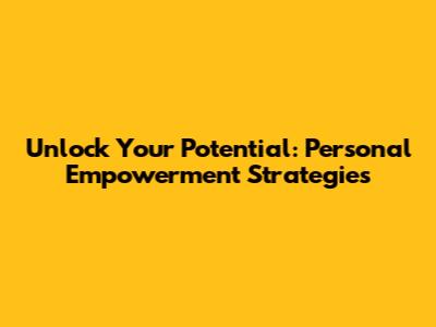Unlock Your Potential: Personal Empowerment Strategies