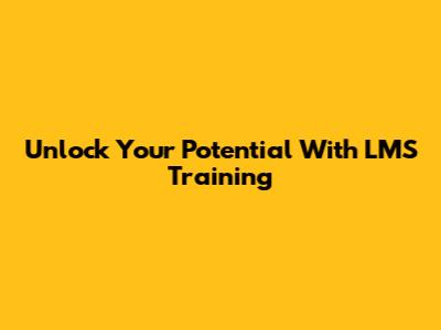 Unlock Your Potential With LMS Training