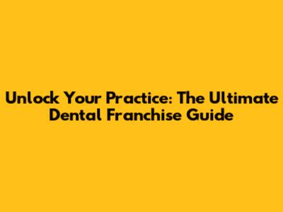 Unlock Your Practice: The Ultimate Dental Franchise Guide