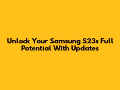 Unlock Your Samsung S23's Full Potential With Updates