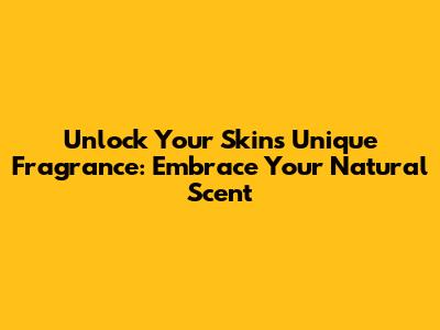 Unlock Your Skin's Unique Fragrance: Embrace Your Natural Scent
