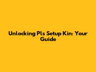 Unlocking 'Pls Setup Kin': Your Guide