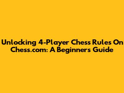 Unlocking 4-Player Chess Rules On Chess.com: A Beginner's Guide