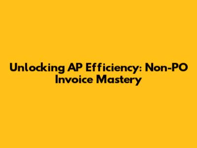 Unlocking AP Efficiency: Non-PO Invoice Mastery