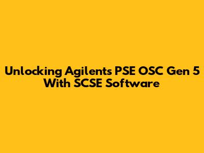 Unlocking Agilent's PSE OSC Gen 5 With SCSE Software