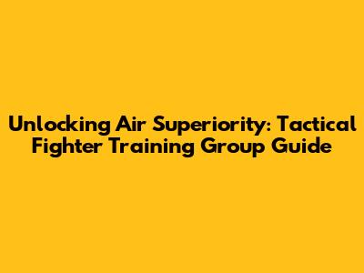 Unlocking Air Superiority: Tactical Fighter Training Group Guide