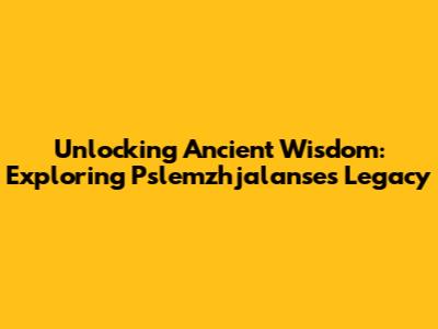 Unlocking Ancient Wisdom: Exploring Pslemzhjalanse's Legacy