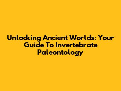 Unlocking Ancient Worlds: Your Guide To Invertebrate Paleontology